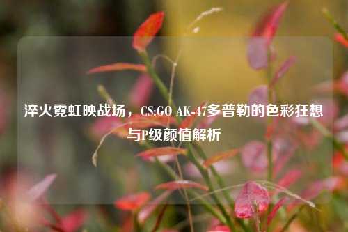 淬火霓虹映战场，CS:GO AK-47多普勒的色彩狂想与P级颜值解析