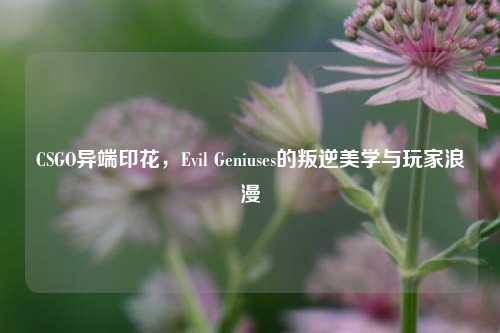 CSGO异端印花，Evil Geniuses的叛逆美学与玩家浪漫