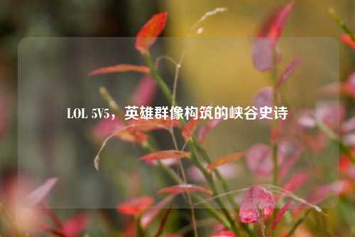LOL 5V5，英雄群像构筑的峡谷史诗