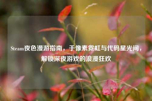 Steam夜色漫游指南，于像素霓虹与代码星光间，解锁深夜游戏的浪漫狂欢