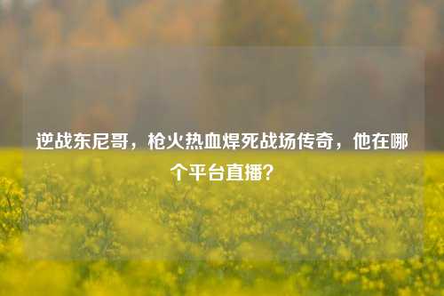 逆战东尼哥，枪火热血焊死战场传奇，他在哪个平台直播？