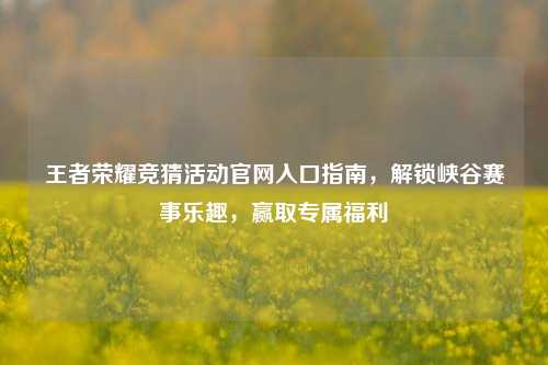 王者荣耀竞猜活动官网入口指南，解锁峡谷赛事乐趣，赢取专属福利