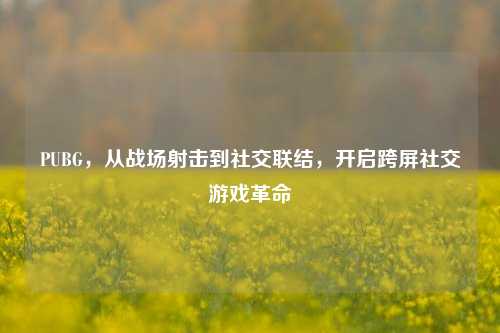 PUBG，从战场射击到社交联结，开启跨屏社交游戏革命
