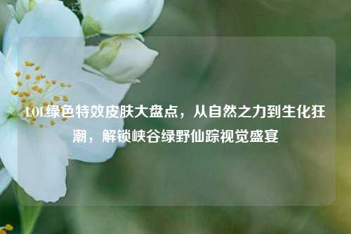 LOL绿色特效皮肤大盘点，从自然之力到生化狂潮，解锁峡谷绿野仙踪视觉盛宴
