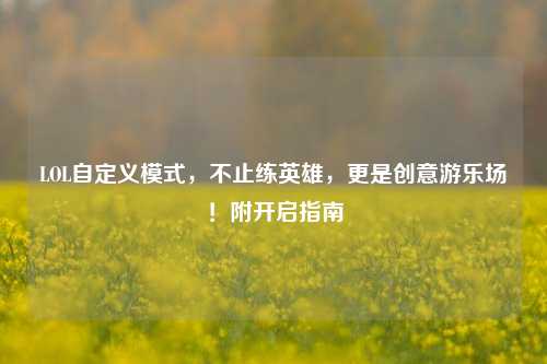 LOL自定义模式，不止练英雄，更是创意游乐场！附开启指南