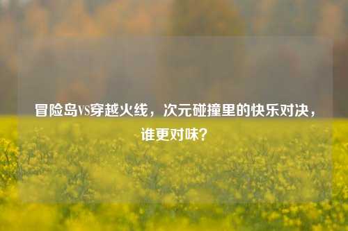 冒险岛VS穿越火线，次元碰撞里的快乐对决，谁更对味？