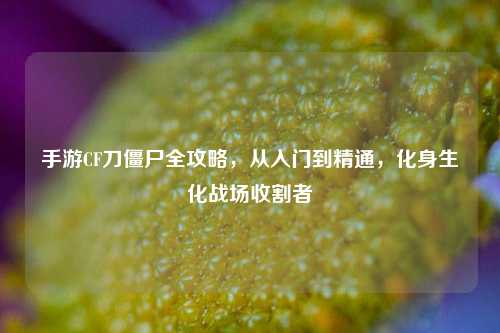 手游CF刀僵尸全攻略，从入门到精通，化身生化战场收割者