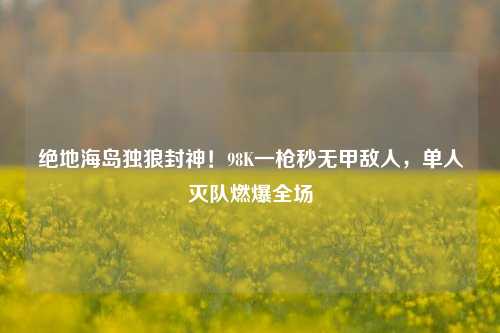 绝地海岛独狼封神！98K一枪秒无甲敌人，单人灭队燃爆全场