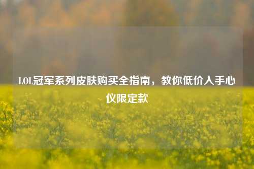 LOL冠军系列皮肤购买全指南，教你低价入手心仪限定款