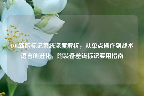LOL新版标记系统深度解析，从单点操作到战术语言的进化，附装备差钱标记实用指南
