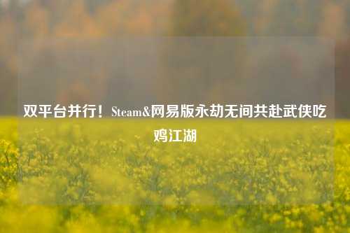 双平台并行！Steam&网易版永劫无间共赴武侠吃鸡江湖