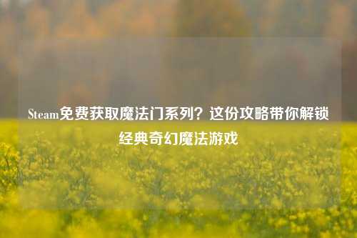 Steam免费获取魔法门系列？这份攻略带你解锁经典奇幻魔法游戏