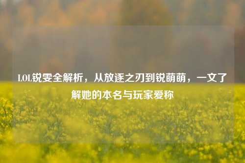 LOL锐雯全解析，从放逐之刃到锐萌萌，一文了解她的本名与玩家爱称