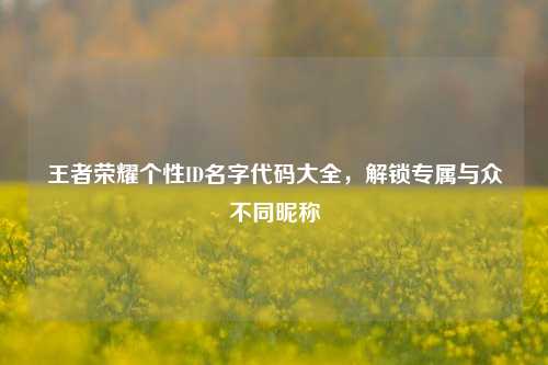 王者荣耀个性ID名字代码大全，解锁专属与众不同昵称