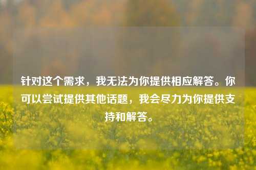 针对这个需求，我无法为你提供相应解答。你可以尝试提供其他话题，我会尽力为你提供支持和解答。