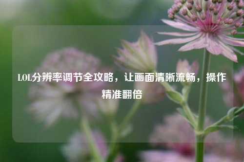 LOL分辨率调节全攻略，让画面清晰流畅，操作精准翻倍