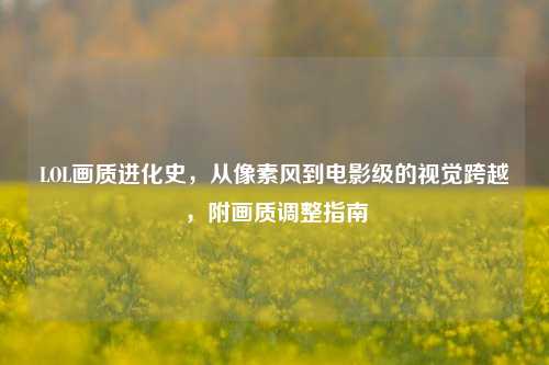 LOL画质进化史，从像素风到电影级的视觉跨越，附画质调整指南