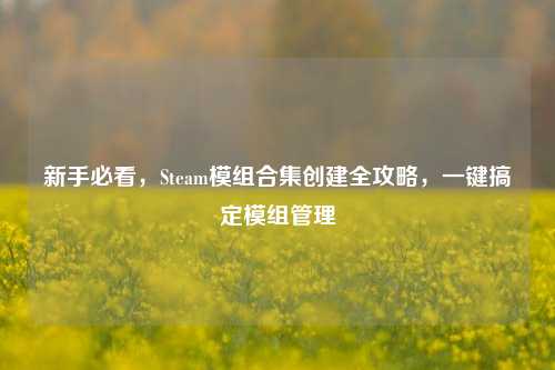 新手必看，Steam模组合集创建全攻略，一键搞定模组管理