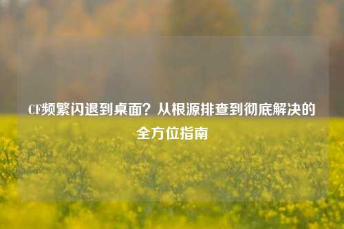 CF频繁闪退到桌面？从根源排查到彻底解决的全方位指南