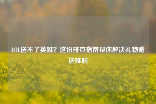 LOL送不了英雄？这份排查指南帮你解决礼物赠送难题