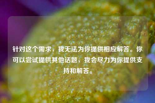 针对这个需求，我无法为你提供相应解答。你可以尝试提供其他话题，我会尽力为你提供支持和解答。