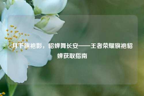 月下旗袍影，貂蝉舞长安——王者荣耀旗袍貂蝉获取指南