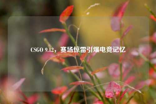 CSGO 9.12，赛场惊雷引爆电竞记忆