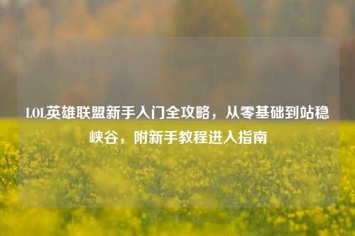 LOL英雄联盟新手入门全攻略，从零基础到站稳峡谷，附新手教程进入指南