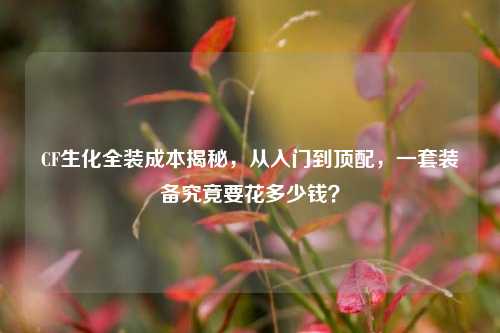CF生化全装成本揭秘，从入门到顶配，一套装备究竟要花多少钱？