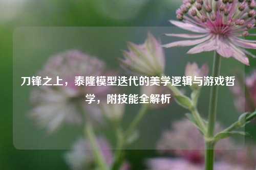 刀锋之上，泰隆模型迭代的美学逻辑与游戏哲学，附技能全解析