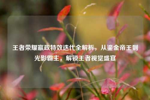 王者荣耀嬴政特效迭代全解析，从鎏金帝王到光影霸主，解锁王者视觉盛宴