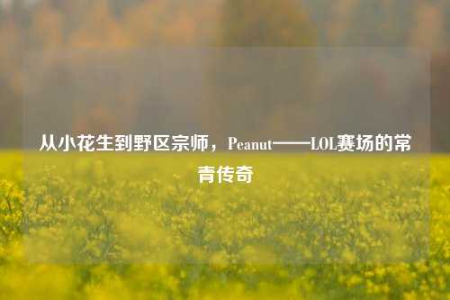 从小花生到野区宗师，Peanut——LOL赛场的常青传奇