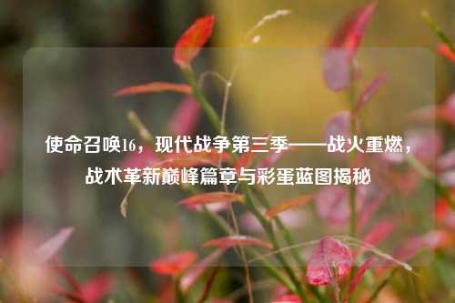 使命召唤16，现代战争第三季——战火重燃，战术革新巅峰篇章与彩蛋蓝图揭秘