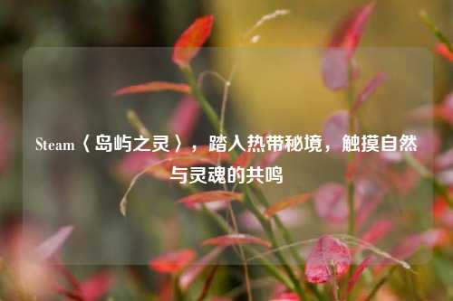 Steam〈岛屿之灵〉，踏入热带秘境，触摸自然与灵魂的共鸣