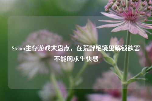 Steam生存游戏大盘点，在荒野绝境里解锁欲罢不能的求生 *** 