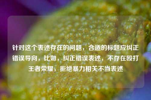 针对这个表述存在的问题，合适的标题应纠正错误导向，比如，纠正错误表述，不存在殴打王者荣耀，拒绝暴力相关不当表述