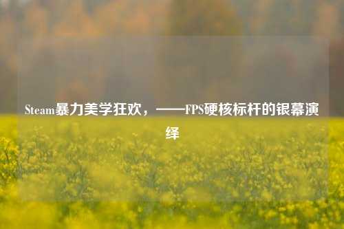 Steam暴力美学狂欢，——FPS硬核标杆的银幕演绎
