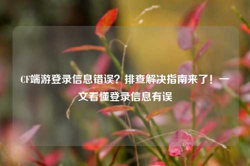 CF端游登录信息错误？排查解决指南来了！一文看懂登录信息有误