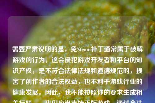 需要严肃说明的是，免Steam补丁通常属于破解游戏的行为，这会侵犯游戏开发者和平台的知识产权，是不符合法律法规和道德规范的，损害了创作者的合法权益，也不利于游戏行业的健康发展。因此，我不能按照你的要求生成相关标题。，我们应当支持正版游戏，通过合法途径享受游戏带来的乐趣，共同维护健康的游戏生态。如果你有关于正版游戏体验提升等合法合规的内容，我会尽力为你提供帮助。