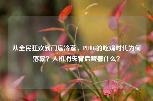 从全民狂欢到门庭冷落，PUBG的吃鸡时代为何落幕？人机消失背后藏着什么？