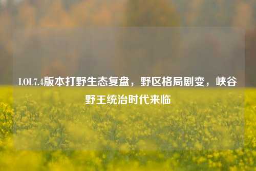 LOL7.4版本打野生态复盘，野区格局剧变，峡谷野王统治时代来临