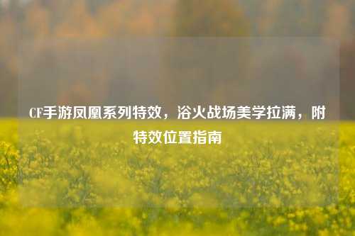 CF手游凤凰系列特效，浴火战场美学拉满，附特效位置指南