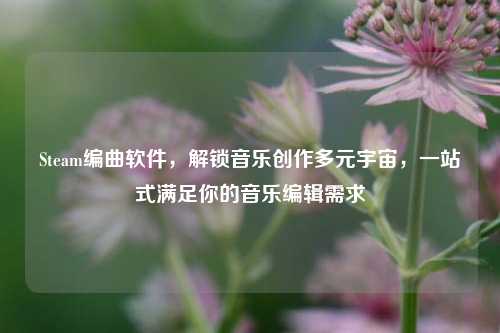 Steam编曲软件，解锁音乐创作多元宇宙，一站式满足你的音乐编辑需求