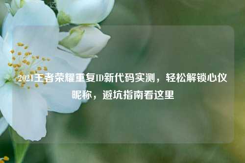 2021王者荣耀重复ID新代码实测，轻松解锁心仪昵称，避坑指南看这里