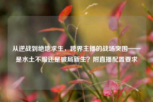 从逆战到绝地求生，跨界主播的战场突围——是水土不服还是破局新生？附直播配置要求