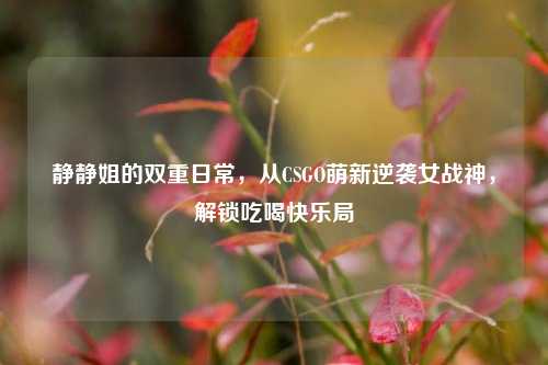 静静姐的双重日常，从CSGO萌新逆袭女战神，解锁吃喝快乐局