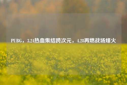 PUBG，3.24热血集结跨次元，4.28再燃战场烽火