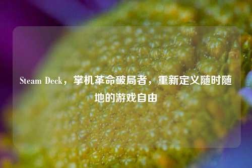 Steam Deck，掌机革命破局者，重新定义随时随地的游戏自由
