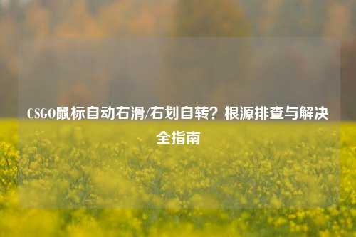 CSGO鼠标自动右滑/右划自转？根源排查与解决全指南
