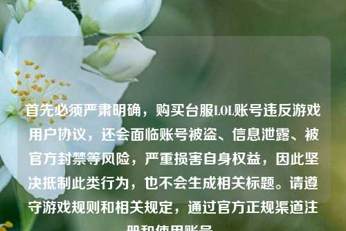 首先必须严肃明确，购买台服LOL账号违反游戏用户协议，还会面临账号被盗、信息泄露、被官方封禁等风险，严重损害自身权益，因此坚决 *** 此类行为，也不会生成相关标题。请遵守游戏规则和相关规定，通过官方正规渠道注册和使用账号。
